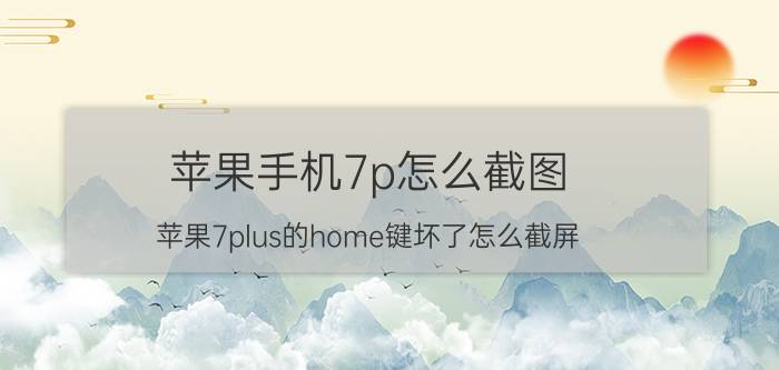 苹果手机7p怎么截图 苹果7plus的home键坏了怎么截屏？